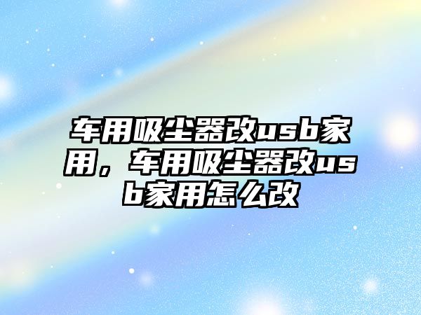 車(chē)用吸塵器改usb家用，車(chē)用吸塵器改usb家用怎么改