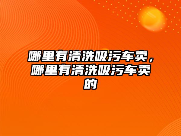 哪里有清洗吸污車(chē)賣(mài)，哪里有清洗吸污車(chē)賣(mài)的