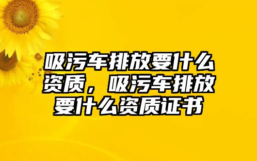 吸污車(chē)排放要什么資質(zhì)，吸污車(chē)排放要什么資質(zhì)證書(shū)