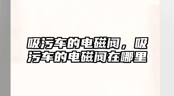 吸污車(chē)的電磁閥，吸污車(chē)的電磁閥在哪里