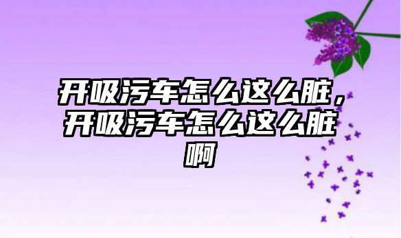 開(kāi)吸污車(chē)怎么這么臟，開(kāi)吸污車(chē)怎么這么臟啊