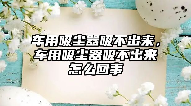車(chē)用吸塵器吸不出來(lái)，車(chē)用吸塵器吸不出來(lái)怎么回事