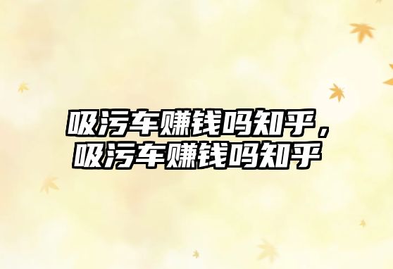 吸污車(chē)賺錢(qián)嗎知乎，吸污車(chē)賺錢(qián)嗎知乎
