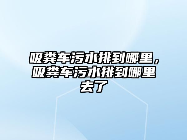 吸糞車(chē)污水排到哪里，吸糞車(chē)污水排到哪里去了