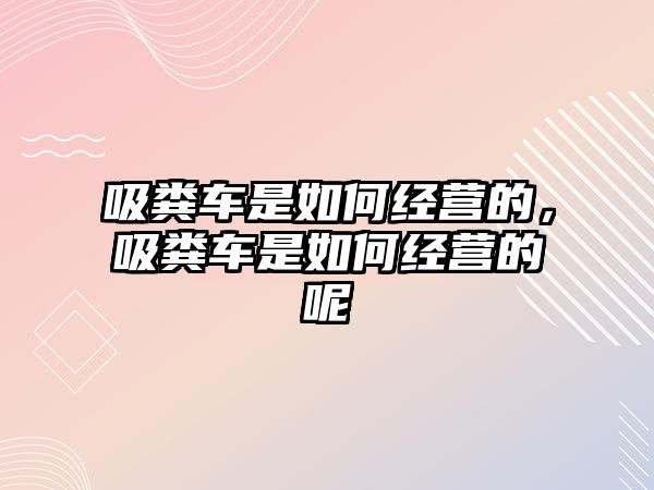 吸糞車(chē)是如何經(jīng)營(yíng)的，吸糞車(chē)是如何經(jīng)營(yíng)的呢