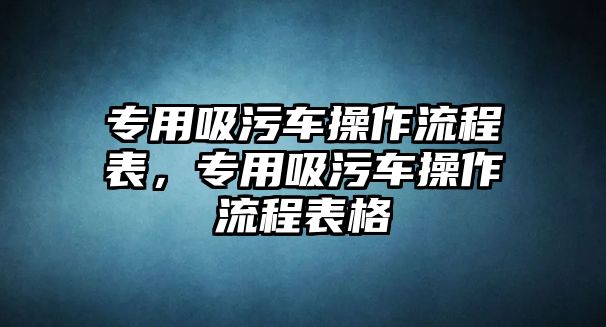 專(zhuān)用吸污車(chē)操作流程表，專(zhuān)用吸污車(chē)操作流程表格