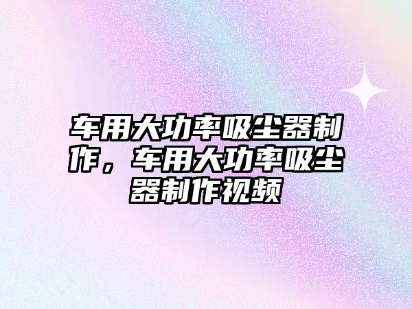 車(chē)用大功率吸塵器制作，車(chē)用大功率吸塵器制作視頻