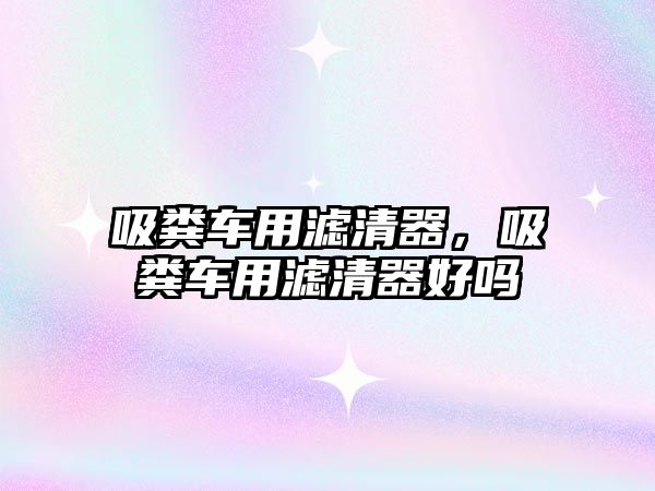 吸糞車(chē)用濾清器，吸糞車(chē)用濾清器好嗎