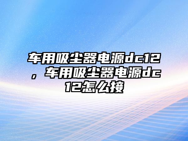 車(chē)用吸塵器電源dc12，車(chē)用吸塵器電源dc12怎么接