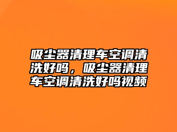 吸塵器清理車(chē)空調清洗好嗎，吸塵器清理車(chē)空調清洗好嗎視頻