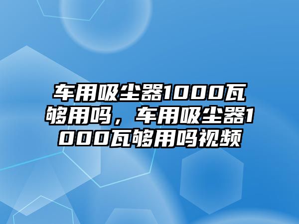 車(chē)用吸塵器1000瓦夠用嗎，車(chē)用吸塵器1000瓦夠用嗎視頻