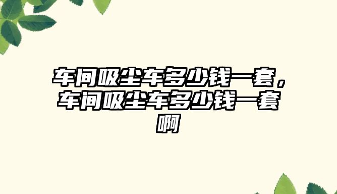 車(chē)間吸塵車(chē)多少錢(qián)一套，車(chē)間吸塵車(chē)多少錢(qián)一套啊