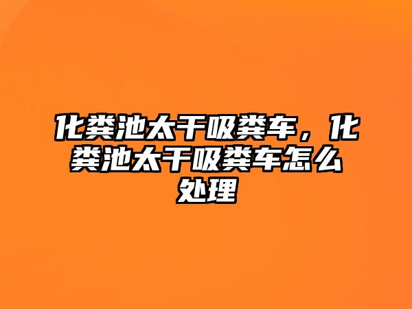 化糞池太干吸糞車(chē)，化糞池太干吸糞車(chē)怎么處理