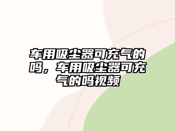 車(chē)用吸塵器可充氣的嗎，車(chē)用吸塵器可充氣的嗎視頻