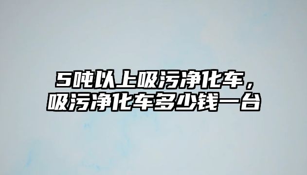 5噸以上吸污凈化車(chē)，吸污凈化車(chē)多少錢(qián)一臺