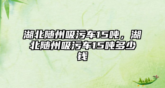 湖北隨州吸污車(chē)15噸，湖北隨州吸污車(chē)15噸多少錢(qián)