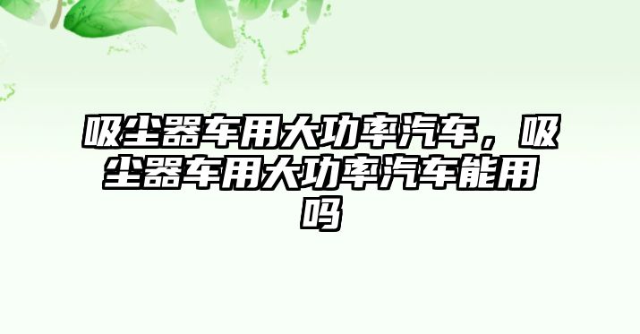 吸塵器車(chē)用大功率汽車(chē)，吸塵器車(chē)用大功率汽車(chē)能用嗎