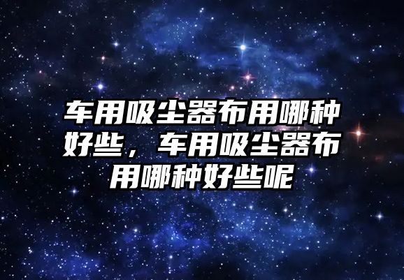 車(chē)用吸塵器布用哪種好些，車(chē)用吸塵器布用哪種好些呢