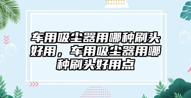 車(chē)用吸塵器用哪種刷頭好用，車(chē)用吸塵器用哪種刷頭好用點(diǎn)
