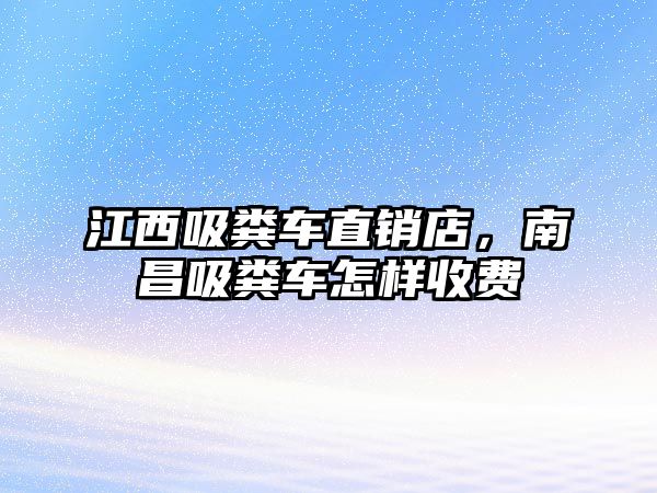 江西吸糞車(chē)直銷(xiāo)店，南昌吸糞車(chē)怎樣收費