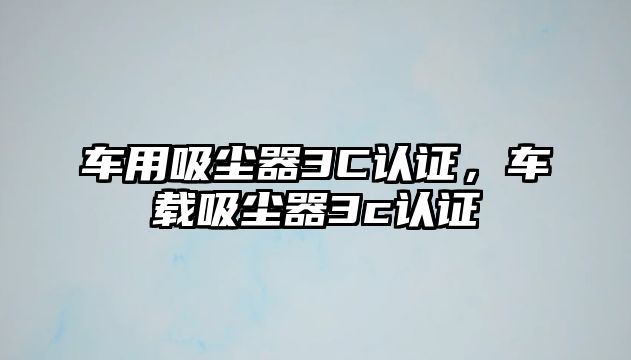 車(chē)用吸塵器3C認證，車(chē)載吸塵器3c認證