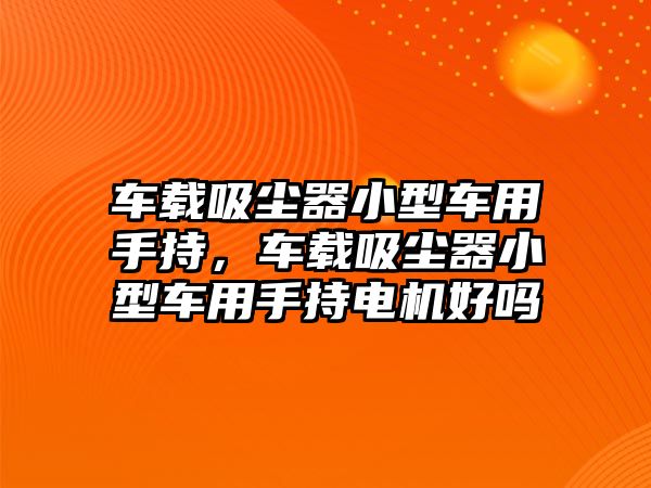 車(chē)載吸塵器小型車(chē)用手持，車(chē)載吸塵器小型車(chē)用手持電機好嗎