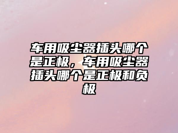 車(chē)用吸塵器插頭哪個(gè)是正極，車(chē)用吸塵器插頭哪個(gè)是正極和負極