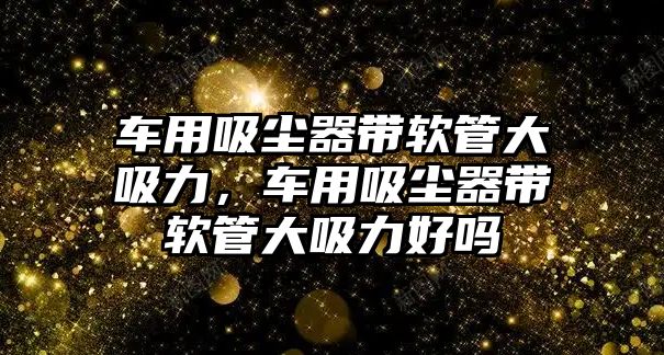 車(chē)用吸塵器帶軟管大吸力，車(chē)用吸塵器帶軟管大吸力好嗎