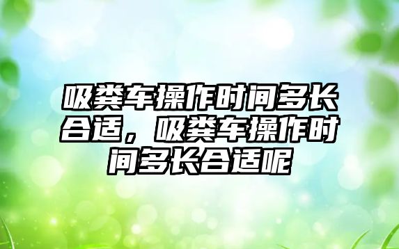 吸糞車(chē)操作時(shí)間多長(cháng)合適，吸糞車(chē)操作時(shí)間多長(cháng)合適呢