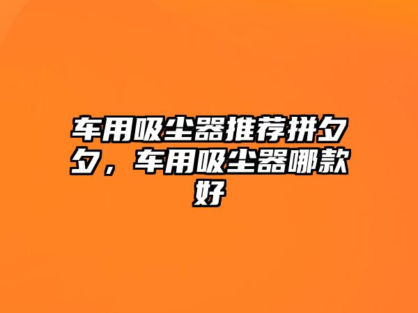 車(chē)用吸塵器推薦拼夕夕，車(chē)用吸塵器哪款好