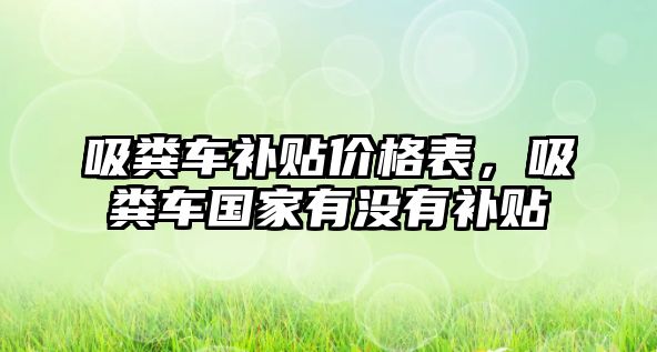吸糞車(chē)補貼價(jià)格表，吸糞車(chē)國家有沒(méi)有補貼