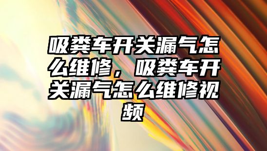 吸糞車(chē)開(kāi)關(guān)漏氣怎么維修，吸糞車(chē)開(kāi)關(guān)漏氣怎么維修視頻