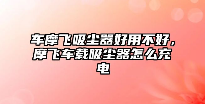 車(chē)摩飛吸塵器好用不好，摩飛車(chē)載吸塵器怎么充電