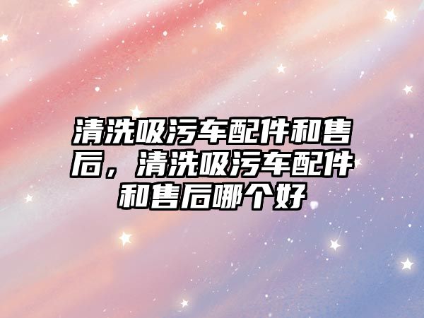 清洗吸污車(chē)配件和售后，清洗吸污車(chē)配件和售后哪個(gè)好