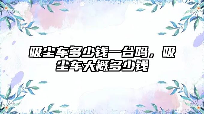 吸塵車(chē)多少錢(qián)一臺嗎，吸塵車(chē)大概多少錢(qián)