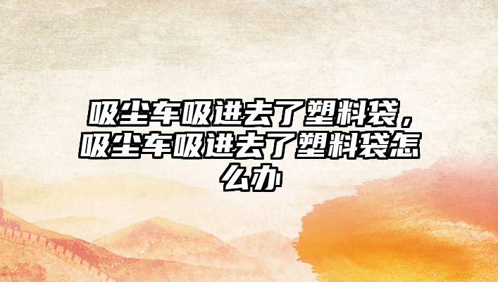 吸塵車(chē)吸進(jìn)去了塑料袋，吸塵車(chē)吸進(jìn)去了塑料袋怎么辦