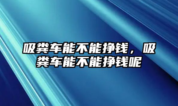 吸糞車(chē)能不能掙錢(qián)，吸糞車(chē)能不能掙錢(qián)呢