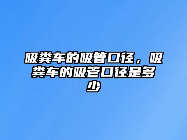 吸糞車(chē)的吸管口徑，吸糞車(chē)的吸管口徑是多少
