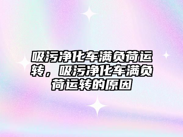 吸污凈化車(chē)滿(mǎn)負荷運轉，吸污凈化車(chē)滿(mǎn)負荷運轉的原因