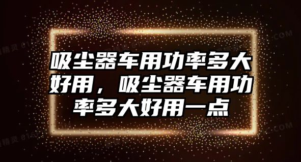 吸塵器車(chē)用功率多大好用，吸塵器車(chē)用功率多大好用一點(diǎn)