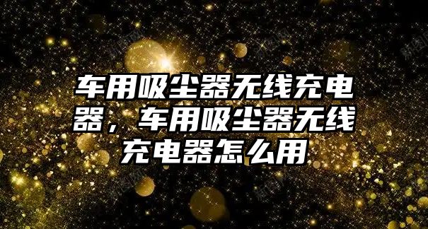 車(chē)用吸塵器無(wú)線(xiàn)充電器，車(chē)用吸塵器無(wú)線(xiàn)充電器怎么用