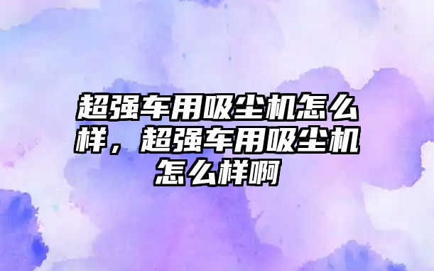 超強車(chē)用吸塵機怎么樣，超強車(chē)用吸塵機怎么樣啊
