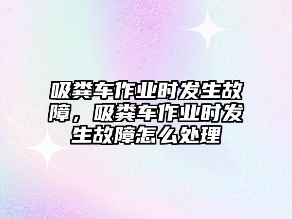 吸糞車(chē)作業(yè)時(shí)發(fā)生故障，吸糞車(chē)作業(yè)時(shí)發(fā)生故障怎么處理