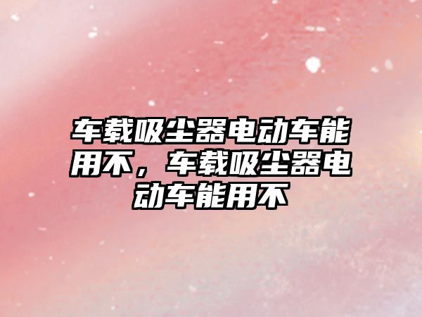 車(chē)載吸塵器電動(dòng)車(chē)能用不，車(chē)載吸塵器電動(dòng)車(chē)能用不