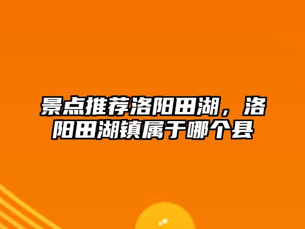 景點(diǎn)推薦洛陽(yáng)田湖，洛陽(yáng)田湖鎮屬于哪個(gè)縣