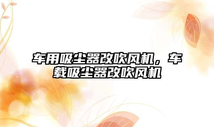 車(chē)用吸塵器改吹風(fēng)機，車(chē)載吸塵器改吹風(fēng)機