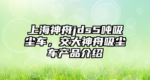 上海神舟jds5噸吸塵車(chē)，交大神舟吸塵車(chē)產(chǎn)品介紹