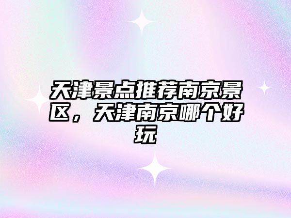 天津景點(diǎn)推薦南京景區，天津南京哪個(gè)好玩