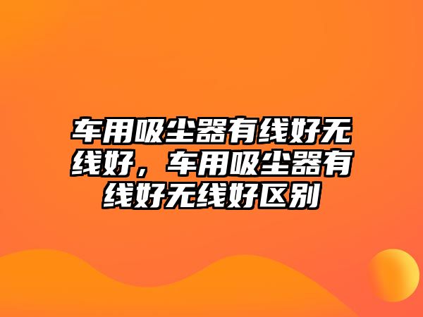 車(chē)用吸塵器有線(xiàn)好無(wú)線(xiàn)好，車(chē)用吸塵器有線(xiàn)好無(wú)線(xiàn)好區別