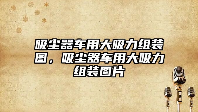 吸塵器車(chē)用大吸力組裝圖，吸塵器車(chē)用大吸力組裝圖片